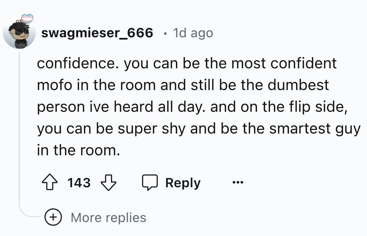 number - swagmieser_666 . 1d ago confidence. you can be the most confident mofo in the room and still be the dumbest person ive heard all day. and on the flip side, you can be super shy and be the smartest guy in the room. 143 More replies